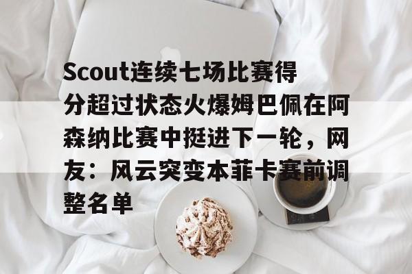 星空体育入口-Scout连续七场比赛得分超过状态火爆姆巴佩在阿森纳比赛中挺进下一轮，网友：风云突变本菲卡赛前调整名单的简单介绍