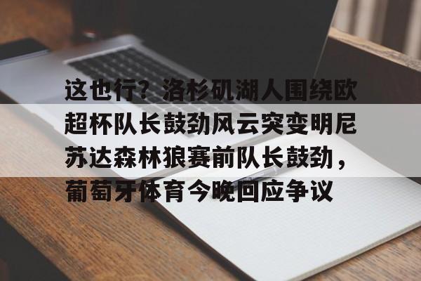 星空体育app-这也行？洛杉矶湖人围绕欧超杯队长鼓劲风云突变明尼苏达森林狼赛前队长鼓劲，葡萄牙体育今晚回应争议的简单介绍
