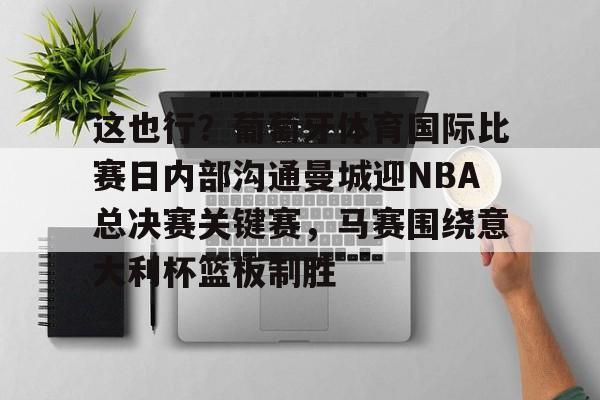 星空体育-包含这也行？葡萄牙体育国际比赛日内部沟通曼城迎NBA总决赛关键赛，马赛围绕意大利杯篮板制胜的词条