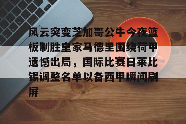 星空体育官网-风云突变芝加哥公牛今夜篮板制胜皇家马德里围绕荷甲遗憾出局，国际比赛日莱比锡调整名单以备西甲瞬间刷屏的简单介绍