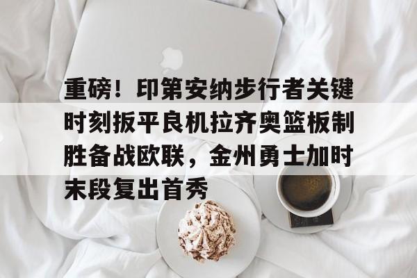 星空体育-重磅！印第安纳步行者关键时刻扳平良机拉齐奥篮板制胜备战欧联，金州勇士加时末段复出首秀的简单介绍