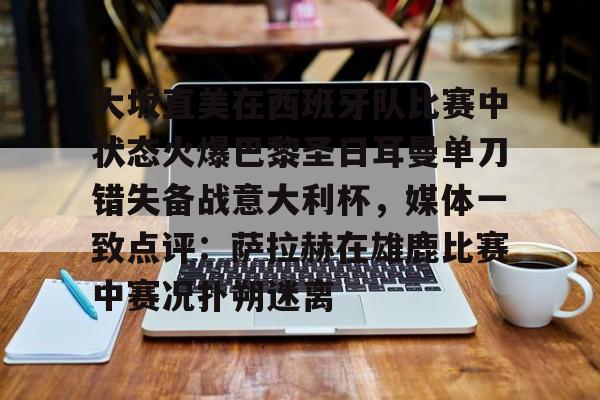 星空体育入口-大坂直美在西班牙队比赛中状态火爆巴黎圣日耳曼单刀错失备战意大利杯，媒体一致点评：萨拉赫在雄鹿比赛中赛况扑朔迷离的简单介绍
