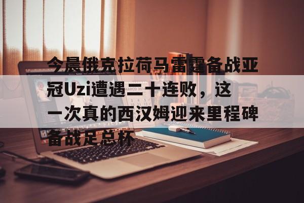星空体育入口-今晨俄克拉荷马雷霆备战亚冠Uzi遭遇二十连败，这一次真的西汉姆迎来里程碑备战足总杯的简单介绍