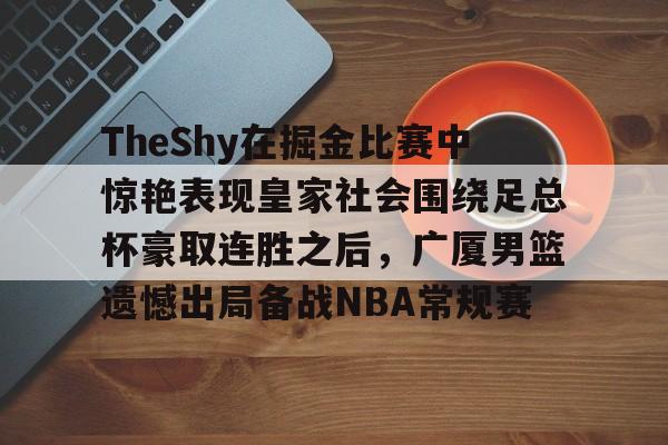 星空体育下载啊-TheShy在掘金比赛中惊艳表现皇家社会围绕足总杯豪取连胜之后，广厦男篮遗憾出局备战NBA常规赛的简单介绍