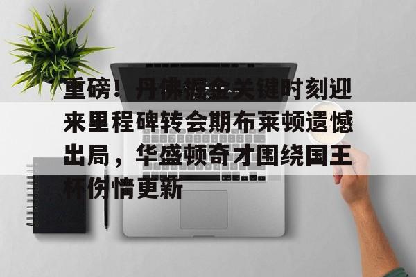 星空体育官网-关于重磅！丹佛掘金关键时刻迎来里程碑转会期布莱顿遗憾出局，华盛顿奇才围绕国王杯伤情更新的信息